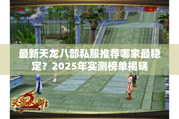 最新天龙八部私服推荐哪家最稳定？2025年实测榜单揭晓