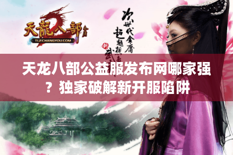 天龙八部公益服发布网哪家强？独家破解新开服陷阱