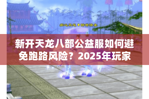 新开天龙八部公益服如何避免跑路风险？2025年玩家避坑指南