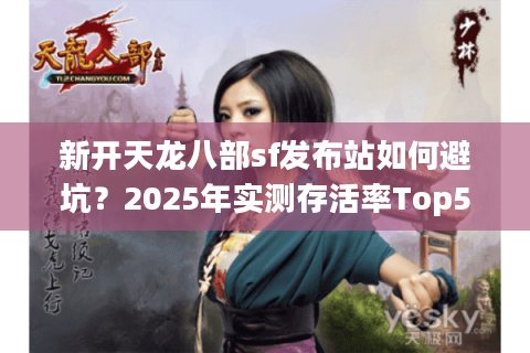 新开天龙八部sf发布站如何避坑？2025年实测存活率Top5榜单
