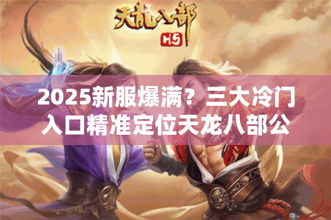2025新服爆满？三大冷门入口精准定位天龙八部公益服