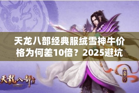 天龙八部经典服绒雪神牛价格为何差10倍？2025避坑指南