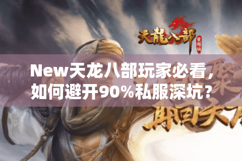 New天龙八部玩家必看，如何避开90%私服深坑？