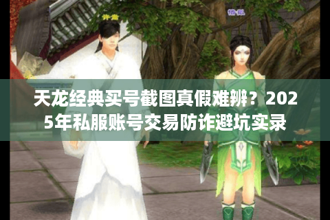 天龙经典买号截图真假难辨？2025年私服账号交易防诈避坑实录