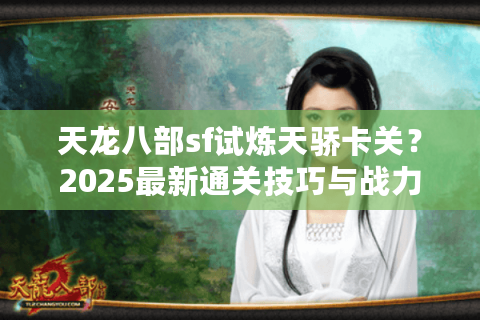 天龙八部sf试炼天骄卡关？2025最新通关技巧与战力速成攻略