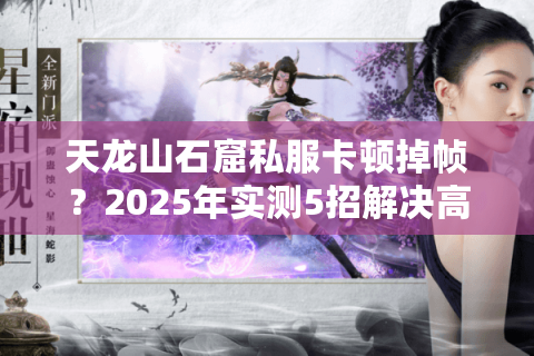 天龙山石窟私服卡顿掉帧？2025年实测5招解决高画质联机难题