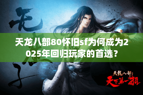 天龙八部80怀旧sf为何成为2025年回归玩家的首选？