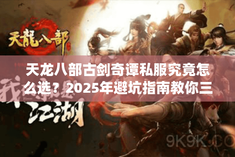 天龙八部古剑奇谭私服究竟怎么选？2025年避坑指南教你三步锁死真福利