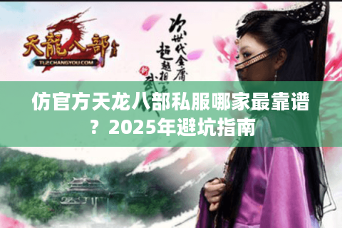 仿官方天龙八部私服哪家最靠谱？2025年避坑指南