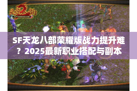 SF天龙八部荣耀版战力提升难？2025最新职业搭配与副本攻略解析