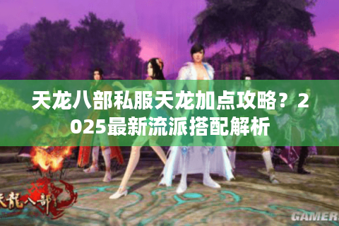天龙八部私服天龙加点攻略？2025最新流派搭配解析
