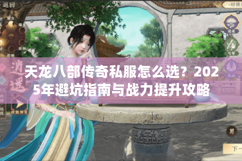 天龙八部传奇私服怎么选？2025年避坑指南与战力提升攻略