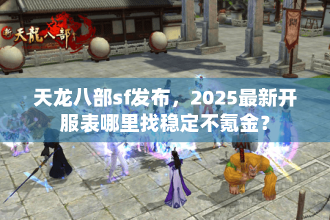 天龙八部sf发布，2025最新开服表哪里找稳定不氪金？