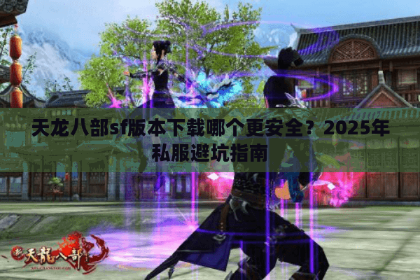 天龙八部sf版本下载哪个更安全？2025年私服避坑指南
