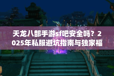 天龙八部手游sf吧安全吗？2025年私服避坑指南与独家福利攻略