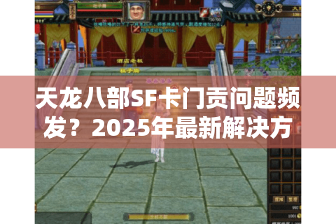 天龙八部SF卡门贡问题频发？2025年最新解决方案实测报告
