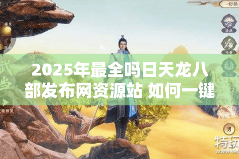 2025年最全吗日天龙八部发布网资源站 如何一键获取最新开服公告？