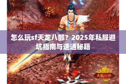 怎么玩sf天龙八部？2025年私服避坑指南与速通秘籍