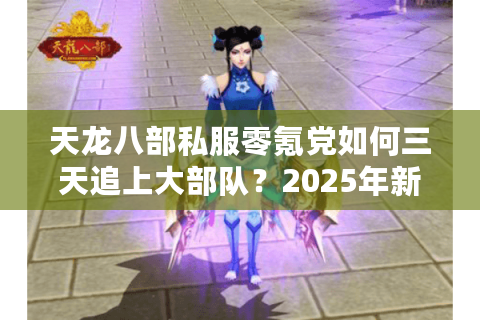 天龙八部私服零氪党如何三天追上大部队？2025年新服白嫖战术揭秘