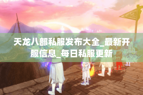 天龙八部私服发布大全_最新开服信息_每日私服更新