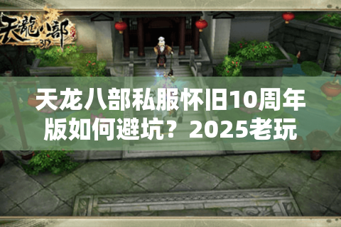 天龙八部私服怀旧10周年版如何避坑？2025老玩家实测5招筛选法