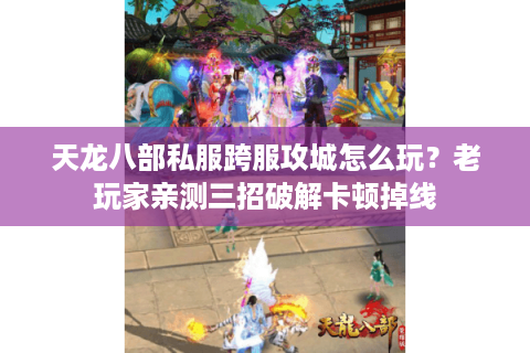 天龙八部私服跨服攻城怎么玩？老玩家亲测三招破解卡顿掉线