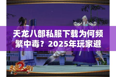 天龙八部私服下载为何频繁中毒？2025年玩家避坑三法则实测有效