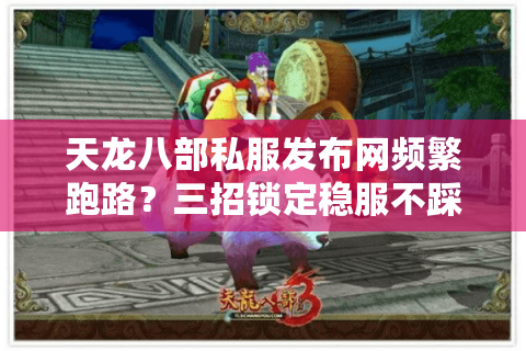 天龙八部私服发布网频繁跑路？三招锁定稳服不踩坑