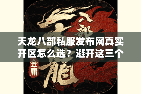 天龙八部私服发布网真实开区怎么选？避开这三个陷阱少花冤枉钱