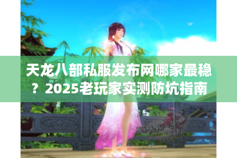 天龙八部私服发布网哪家最稳？2025老玩家实测防坑指南