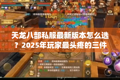 天龙八部私服最新版本怎么选？2025年玩家最头疼的三件事