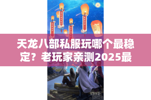 天龙八部私服玩哪个最稳定？老玩家亲测2025最新避坑指南