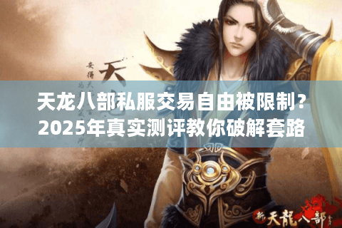 天龙八部私服交易自由被限制？2025年真实测评教你破解套路