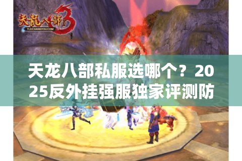天龙八部私服选哪个？2025反外挂强服独家评测防坑指南