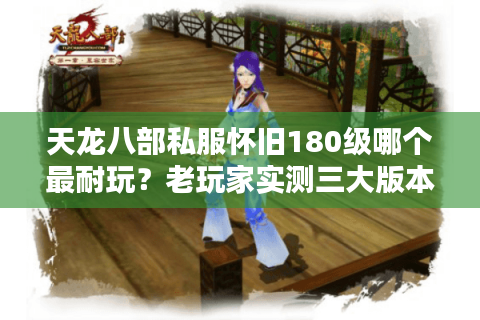 天龙八部私服怀旧180级哪个最耐玩？老玩家实测三大版本肝度对比