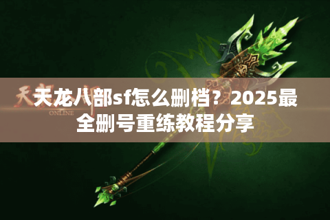 天龙八部sf怎么删档？2025最全删号重练教程分享