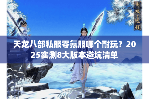 天龙八部私服零氪服哪个耐玩？2025实测8大版本避坑清单