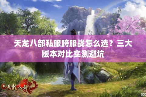 天龙八部私服跨服战怎么选？三大版本对比实测避坑