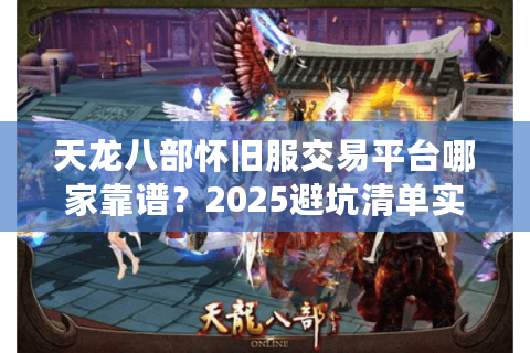 天龙八部怀旧服交易平台哪家靠谱？2025避坑清单实测