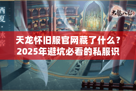 天龙怀旧服官网藏了什么？2025年避坑必看的私服识别手册