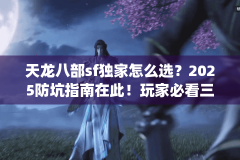 天龙八部sf独家怎么选？2025防坑指南在此！玩家必看三大铁律