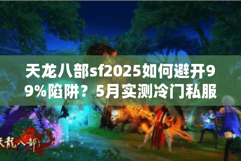 天龙八部sf2025如何避开99%陷阱？5月实测冷门私服排行榜