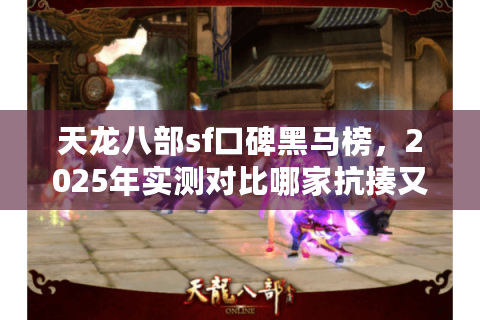 天龙八部sf口碑黑马榜，2025年实测对比哪家抗揍又耐玩？