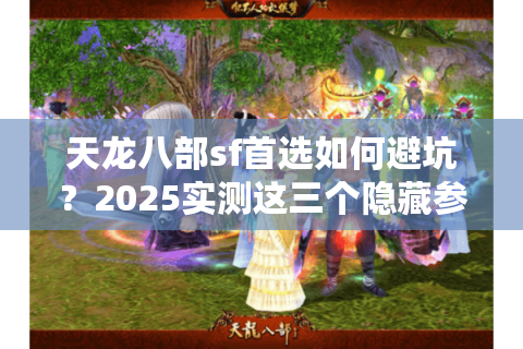 天龙八部sf首选如何避坑？2025实测这三个隐藏参数最关键