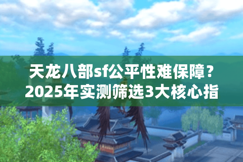 天龙八部sf公平性难保障？2025年实测筛选3大核心指标