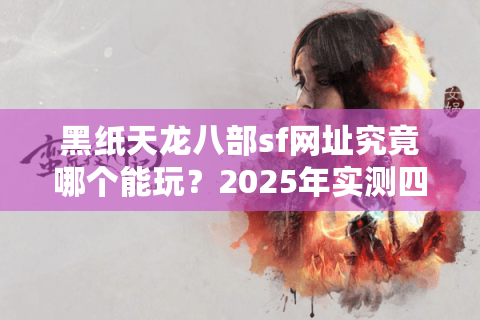 黑纸天龙八部sf网址究竟哪个能玩？2025年实测四大稳定服务器