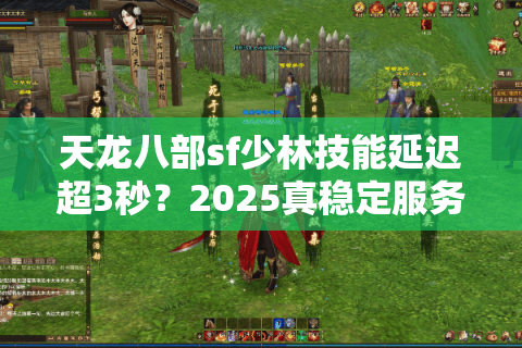 天龙八部sf少林技能延迟超3秒？2025真稳定服务器实测清单