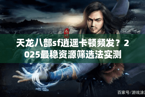 天龙八部sf逍遥卡顿频发？2025最稳资源筛选法实测