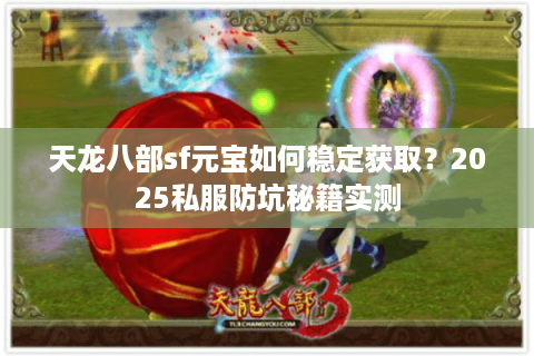 天龙八部sf元宝如何稳定获取？2025私服防坑秘籍实测