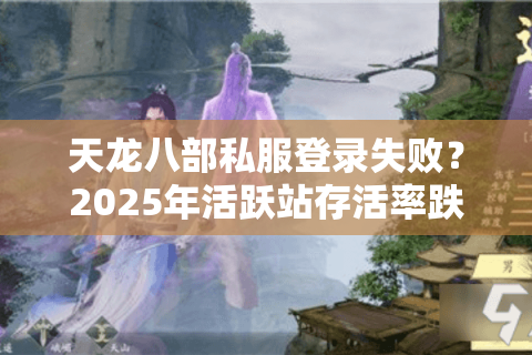 天龙八部私服登录失败？2025年活跃站存活率跌破12%真相